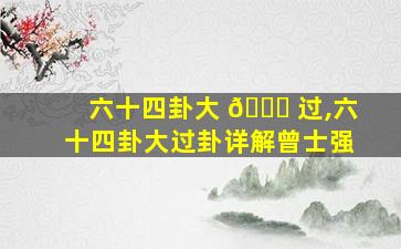 六十四卦大 💐 过,六十四卦大过卦详解曾士强